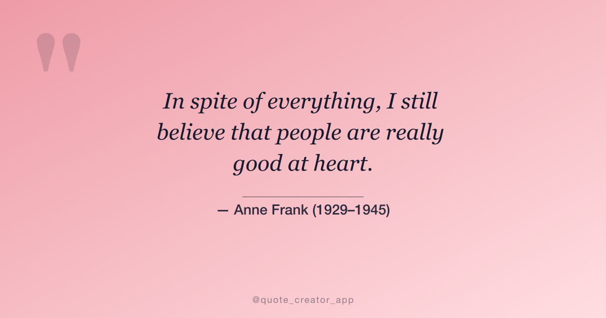 “In spite of everything, I still believe that people are really good at heart.” — Anne Frank quote card