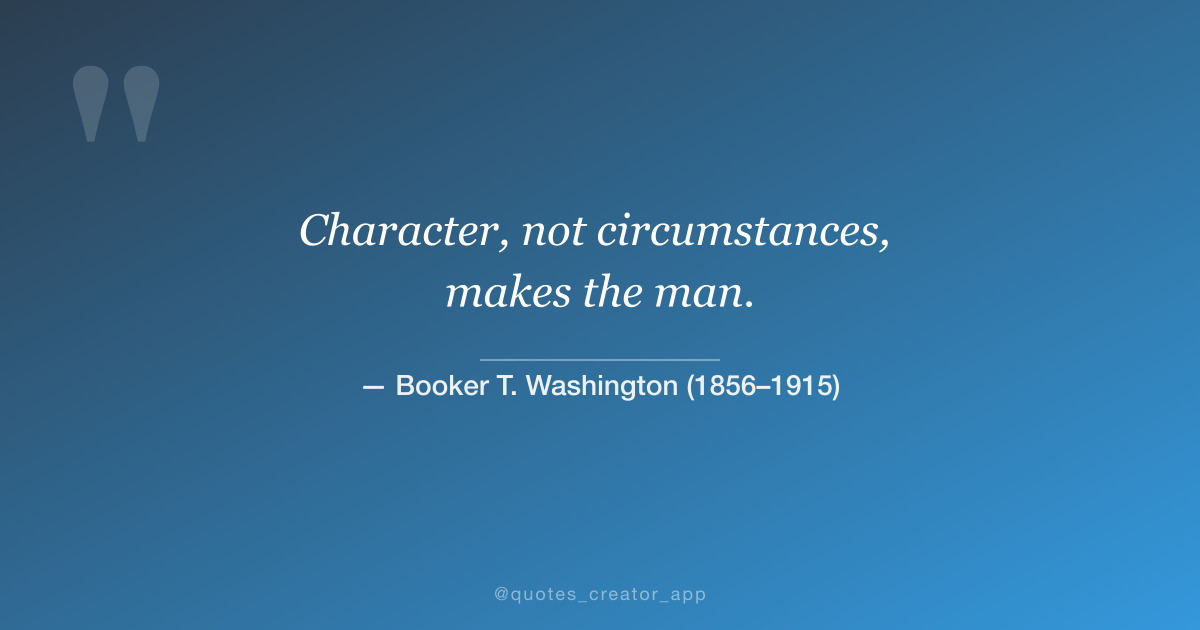 “Character, not circumstances, makes the man.” — Booker T. Washington quote card