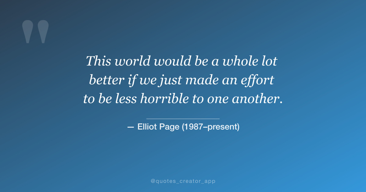 “This world would be a whole lot better if we just made an effort to be less horrible to one another.” — Elliot Page | Quote of the Day | ThinkPeak Studio