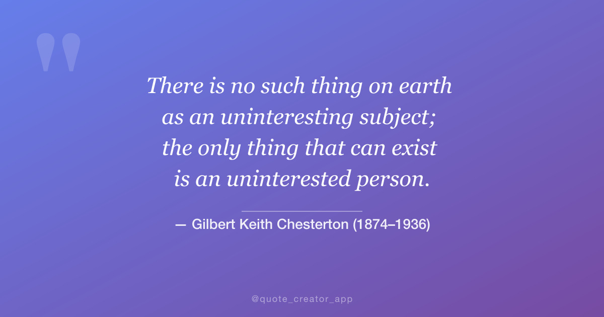 “There is no such thing on earth as an uninteresting subject...” — G. K. Chesterton quote card