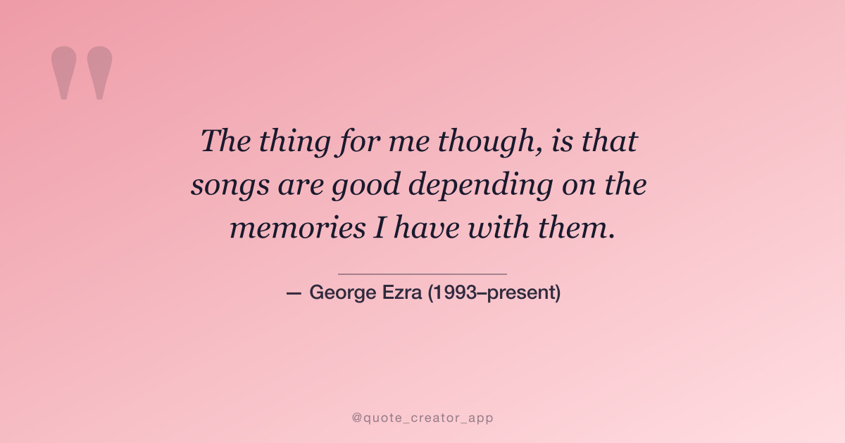 “The thing for me though, is that songs are good depending on the memories I have with them...” — George Ezra quote card