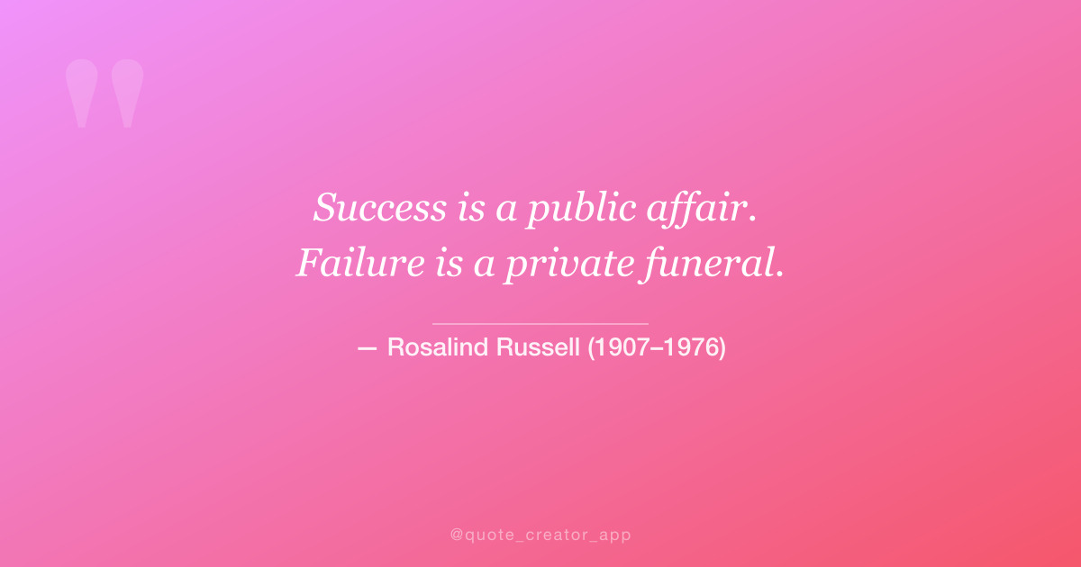 “Success is a public affair. Failure is a private funeral.” — Rosalind Russell quote card