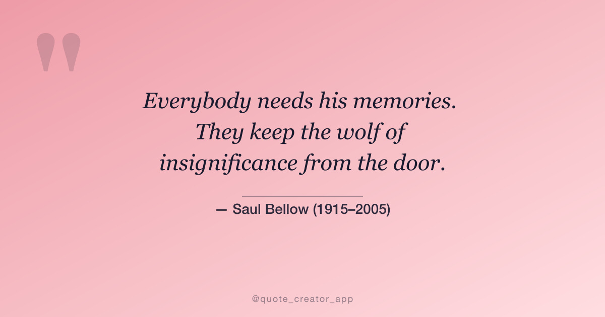“Everybody needs his memories. They keep the wolf of insignificance from the door.” — Saul Bellow quote card